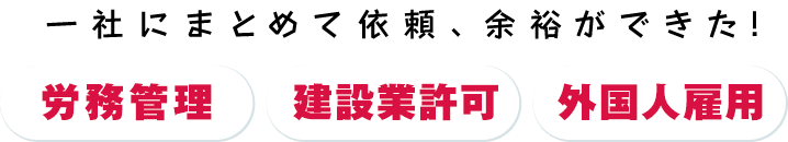 一社にまとめて依頼、余裕ができた! 労務管理、建設業許可、外国人雇用
